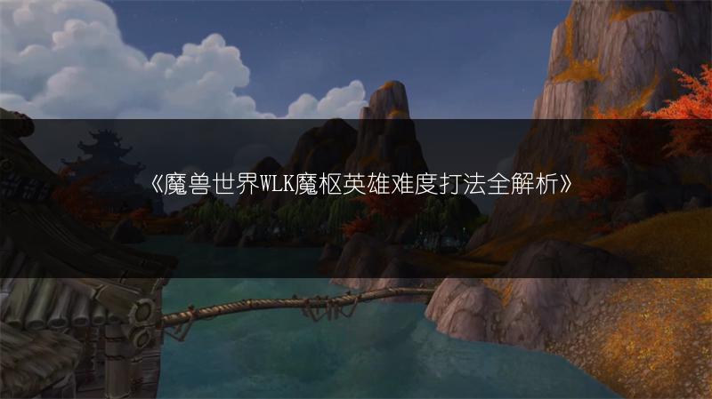 《魔兽世界WLK魔枢英雄难度打法全解析》