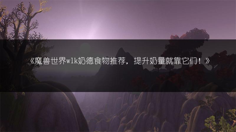 《魔兽世界wlk奶德食物推荐，提升奶量就靠它们！》