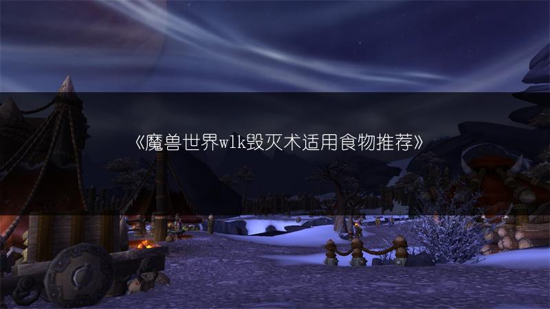 《魔兽世界wlk毁灭术适用食物推荐》