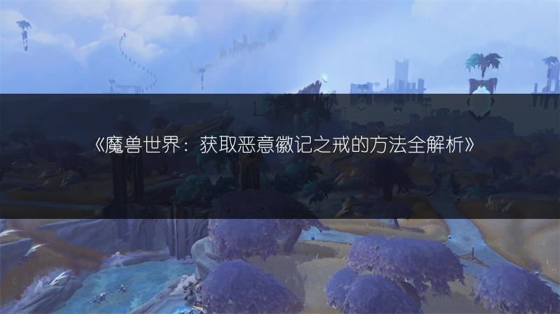 《魔兽世界：获取恶意徽记之戒的方法全解析》