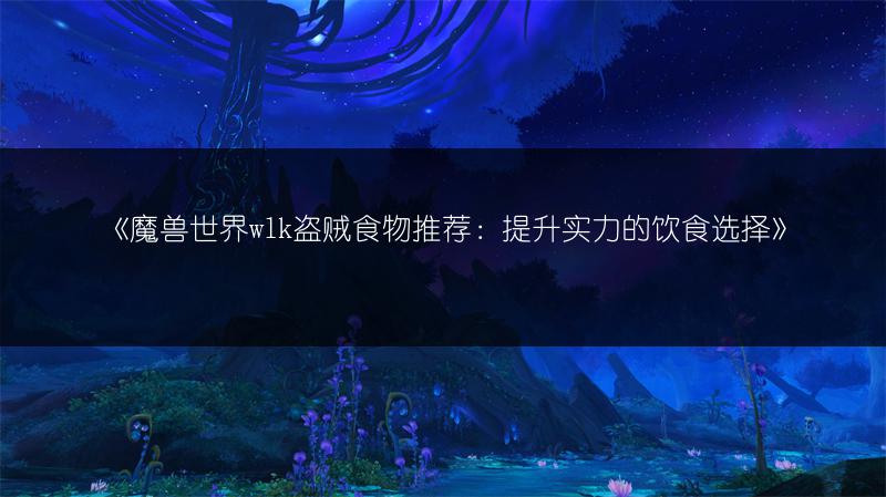 《魔兽世界wlk盗贼食物推荐：提升实力的饮食选择》