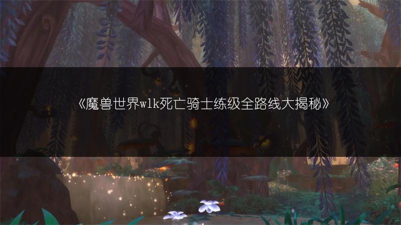 《魔兽世界wlk死亡骑士练级全路线大揭秘》