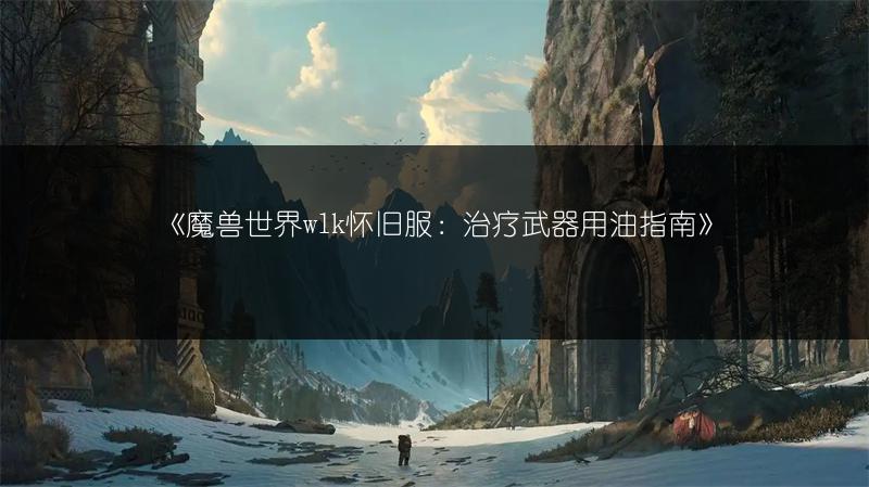 《魔兽世界wlk怀旧服：治疗武器用油指南》