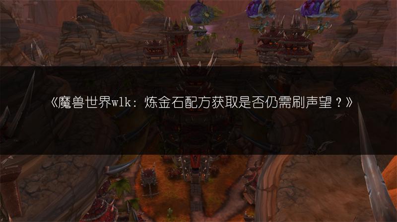 《魔兽世界wlk：炼金石配方获取是否仍需刷声望？》