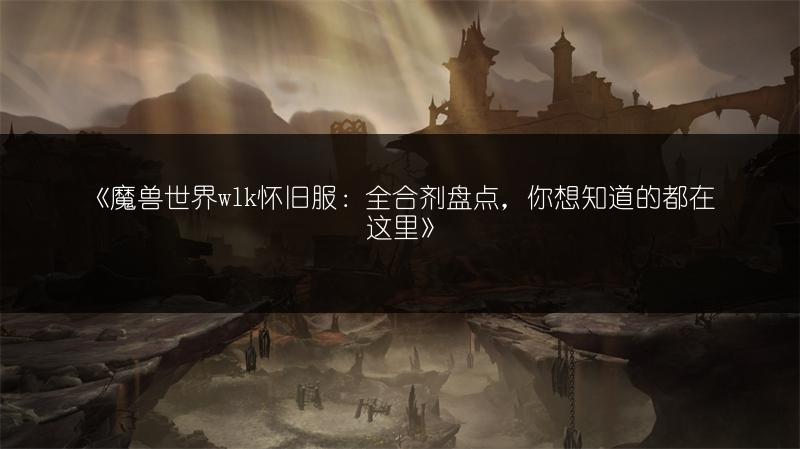 《魔兽世界wlk怀旧服：全合剂盘点，你想知道的都在这里》