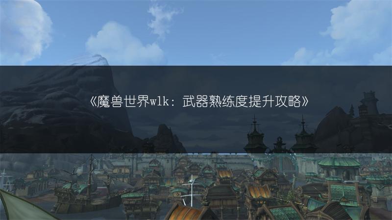 《魔兽世界wlk：武器熟练度提升攻略》