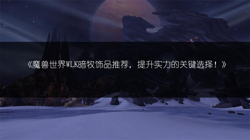 《魔兽世界WLK暗牧饰品推荐，提升实力的关键选择！》