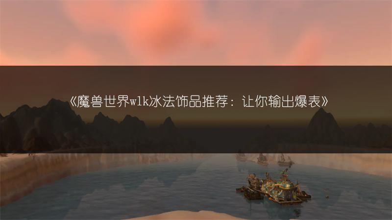 《魔兽世界wlk冰法饰品推荐：让你输出爆表》