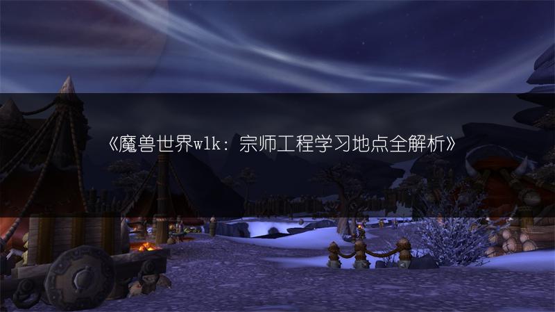《魔兽世界wlk：宗师工程学习地点全解析》