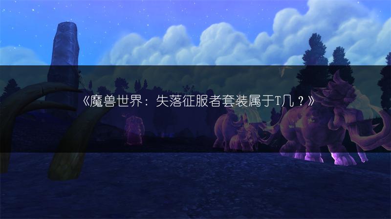 《魔兽世界：失落征服者套装属于T几？》