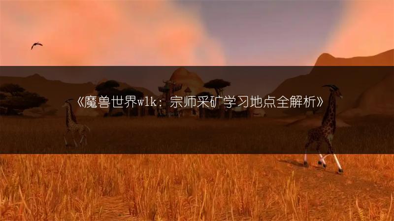 《魔兽世界wlk：宗师采矿学习地点全解析》