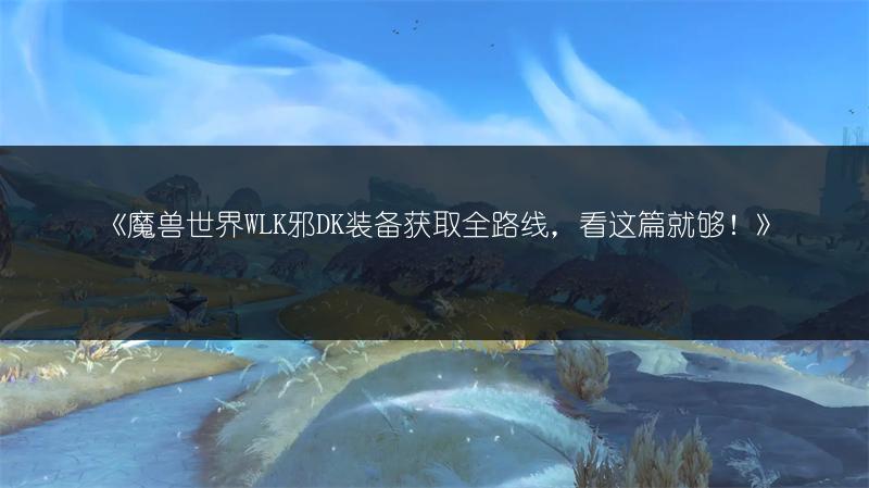 《魔兽世界WLK邪DK装备获取全路线，看这篇就够！》