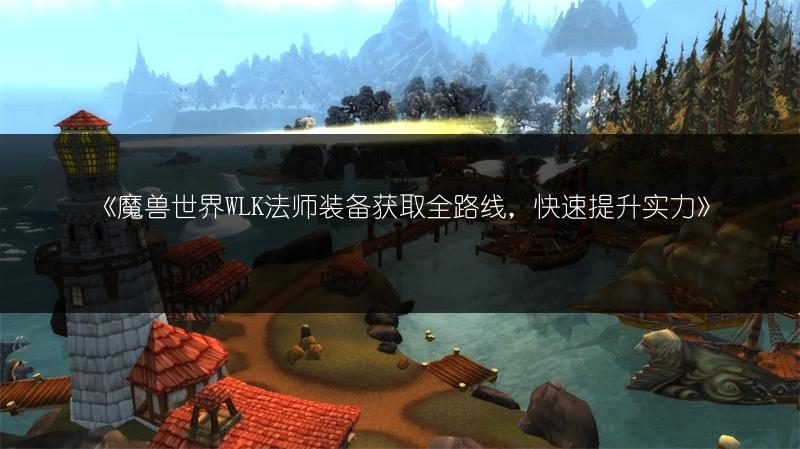 《魔兽世界WLK法师装备获取全路线，快速提升实力》