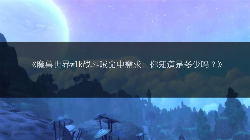 《魔兽世界wlk战斗贼命中需求：你知道是多少吗？》