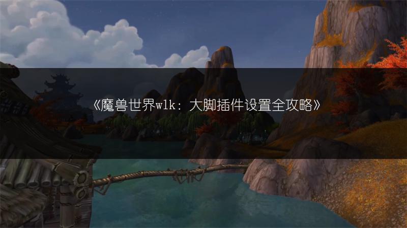 《魔兽世界wlk：大脚插件设置全攻略》