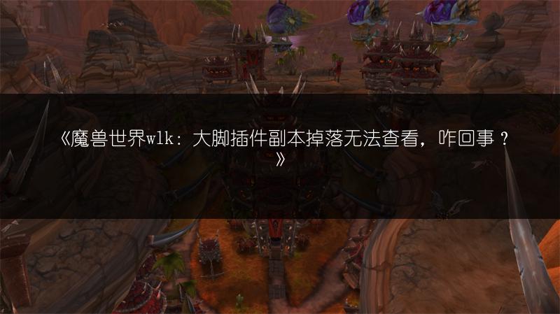 《魔兽世界wlk：大脚插件副本掉落无法查看，咋回事？》