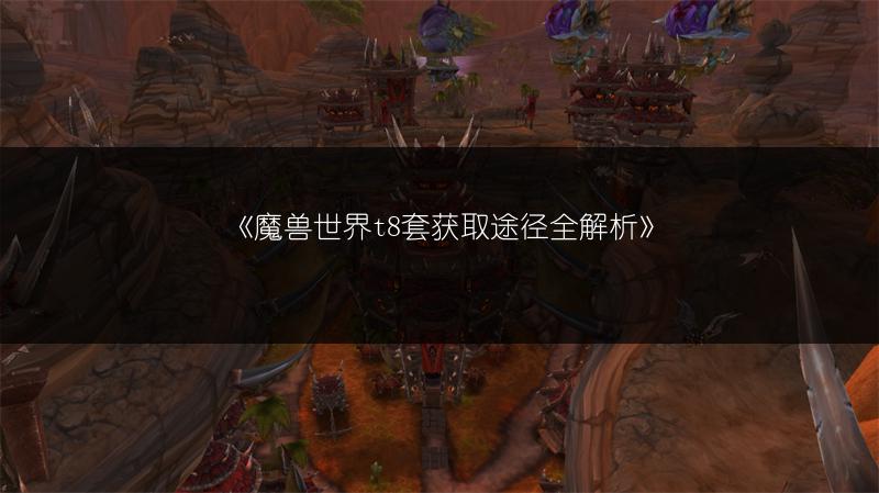 《魔兽世界t8套获取途径全解析》