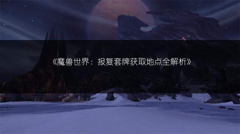 《魔兽世界：报复套牌获取地点全解析》