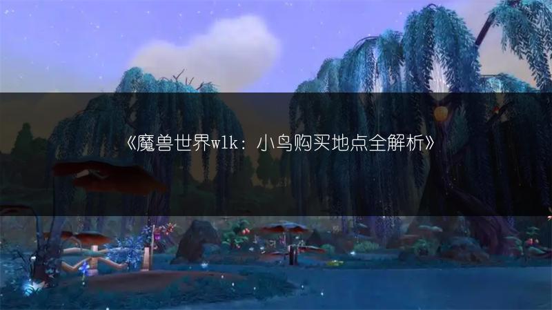《魔兽世界wlk：小鸟购买地点全解析》