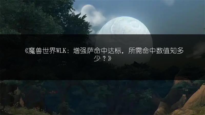 《魔兽世界WLK：增强萨命中达标，所需命中数值知多少？》