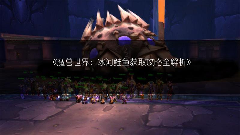 《魔兽世界：冰河鲑鱼获取攻略全解析》