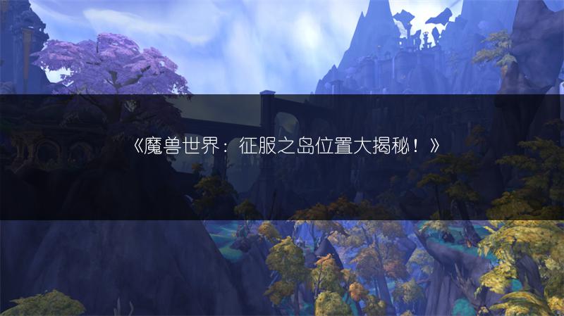 《魔兽世界：征服之岛位置大揭秘！》