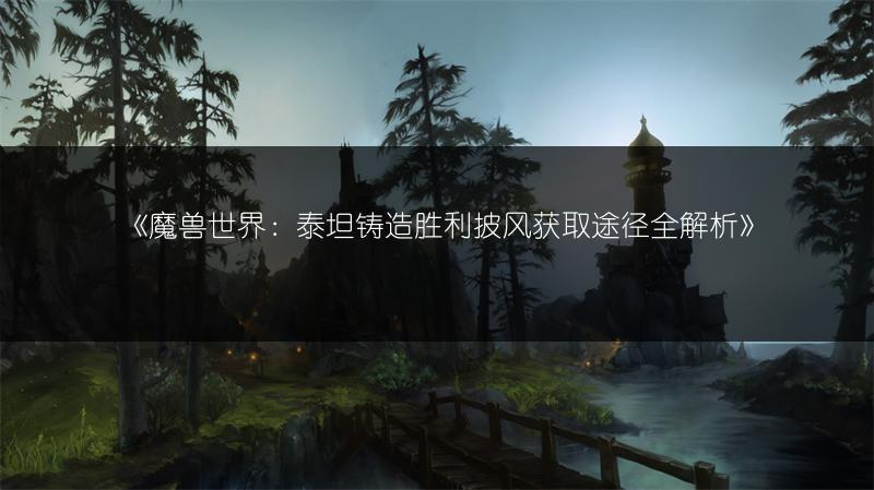 《魔兽世界：泰坦铸造胜利披风获取途径全解析》