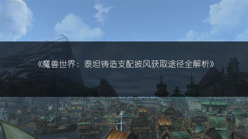 《魔兽世界：泰坦铸造支配披风获取途径全解析》