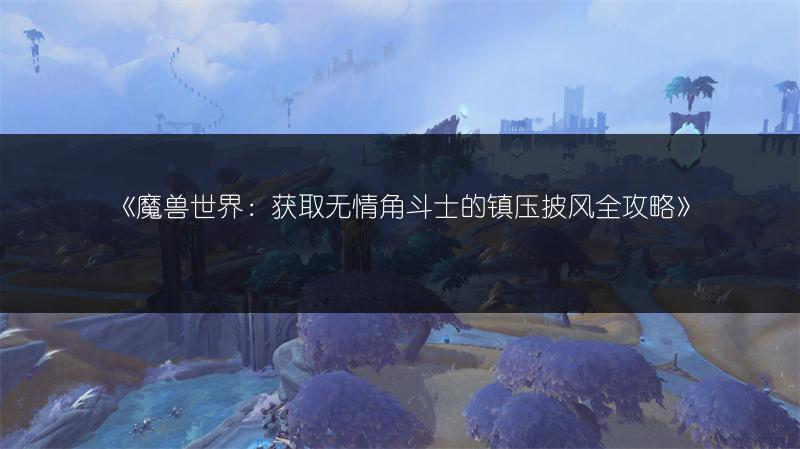 《魔兽世界：获取无情角斗士的镇压披风全攻略》