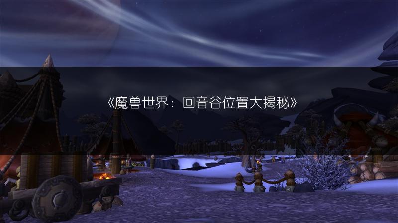 《魔兽世界：回音谷位置大揭秘》