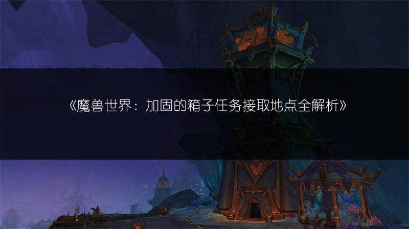 《魔兽世界：加固的箱子任务接取地点全解析》