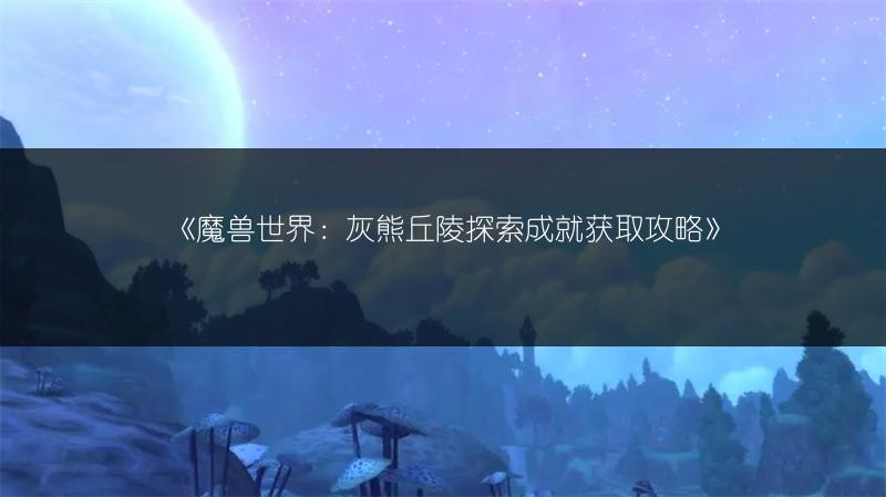 《魔兽世界：灰熊丘陵探索成就获取攻略》