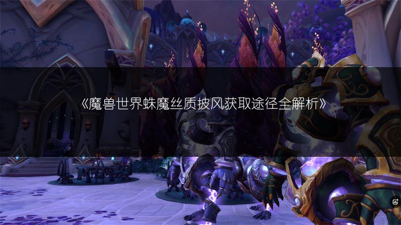 《魔兽世界蛛魔丝质披风获取途径全解析》