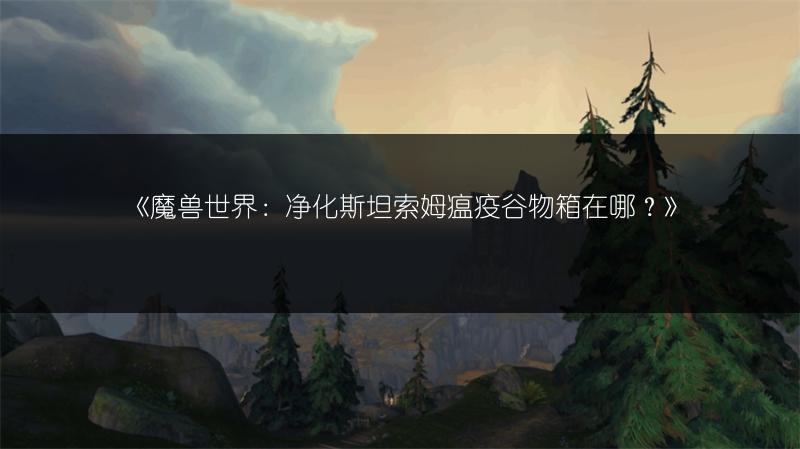 《魔兽世界：净化斯坦索姆瘟疫谷物箱在哪？》