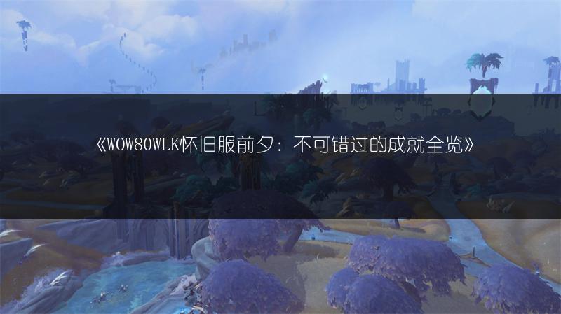《WOW80WLK怀旧服前夕：不可错过的成就全览》