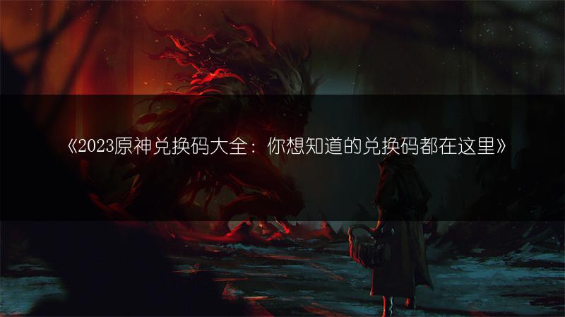 《2023原神兑换码大全：你想知道的兑换码都在这里》