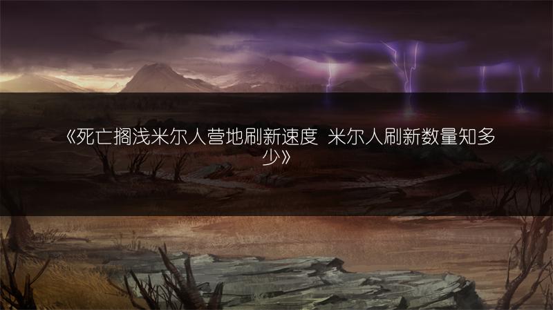 《死亡搁浅米尔人营地刷新速度 米尔人刷新数量知多少》
