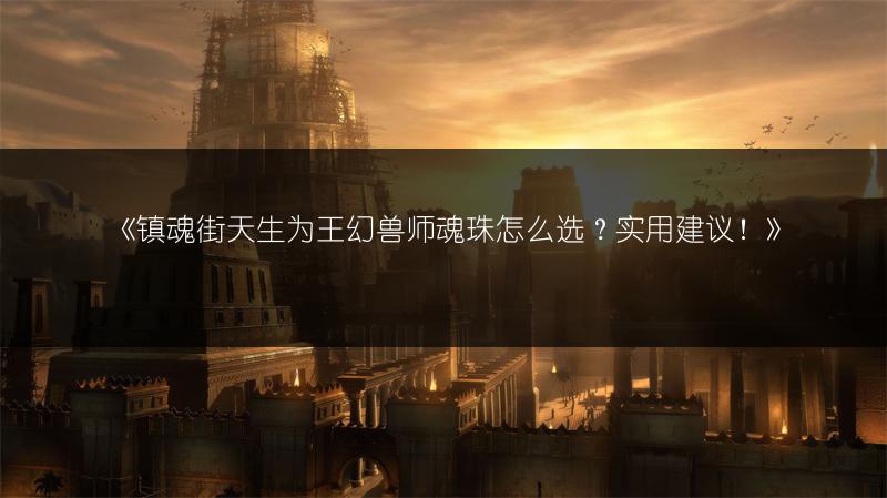 《镇魂街天生为王幻兽师魂珠怎么选？实用建议！》