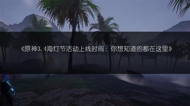 《原神3.4海灯节活动上线时间：你想知道的都在这里》