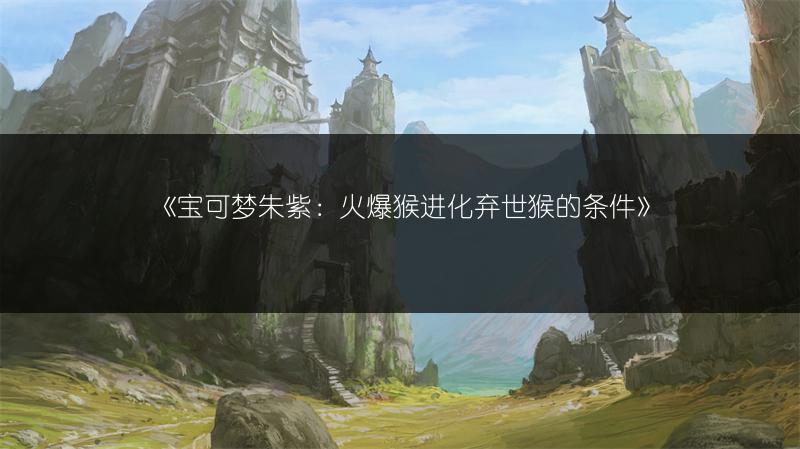 《宝可梦朱紫：火爆猴进化弃世猴的条件》