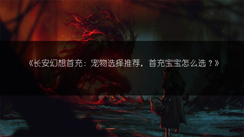 《长安幻想首充：宠物选择推荐，首充宝宝怎么选？》
