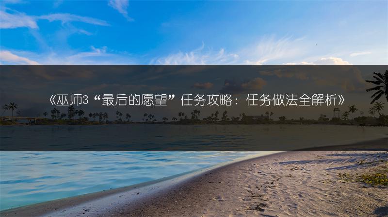 《巫师3“最后的愿望”任务攻略：任务做法全解析》