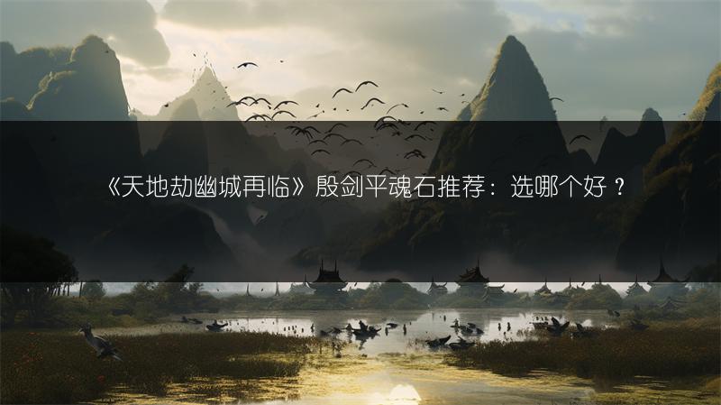 《天地劫幽城再临》殷剑平魂石推荐：选哪个好？