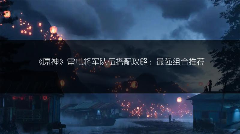 《原神》雷电将军队伍搭配攻略：最强组合推荐