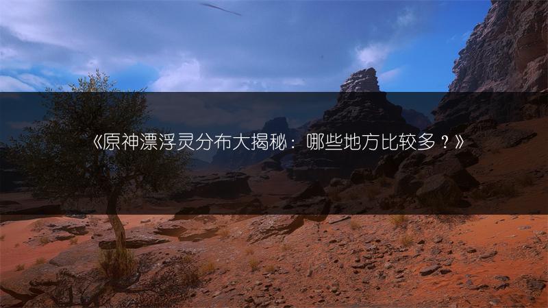 《原神漂浮灵分布大揭秘：哪些地方比较多？》