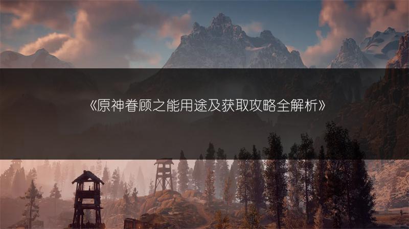 《原神眷顾之能用途及获取攻略全解析》