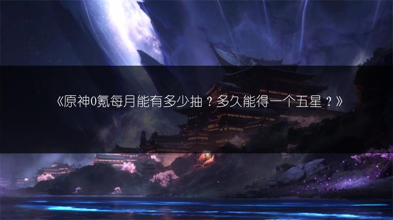 《原神0氪每月能有多少抽？多久能得一个五星？》