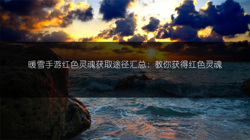 暖雪手游红色灵魂获取途径汇总：教你获得红色灵魂
