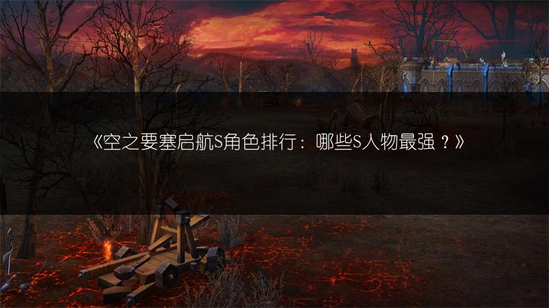 《空之要塞启航S角色排行：哪些S人物最强？》