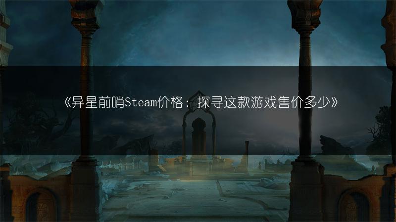 《异星前哨Steam价格：探寻这款游戏售价多少》